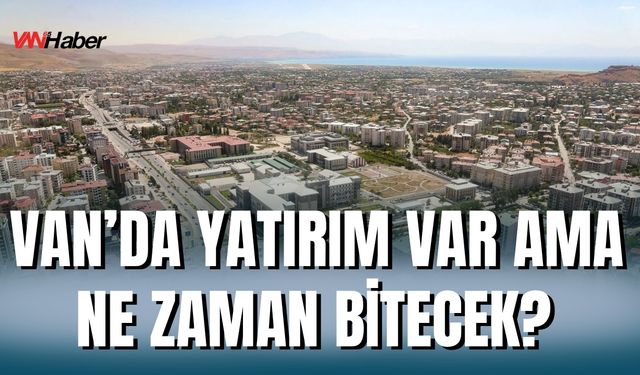Van’da Yatırımlar Bitmiyor, Bitiş Tarihleri Değişiyor!