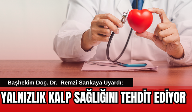 Başhekim Sarıkaya Uyardı: Yalnızlık Kalp Sağlığını Tehdit Ediyor