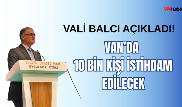 Vali Ozan Balcı açıkladı! Van’da 10 bin kişi istihdam edilecek!
