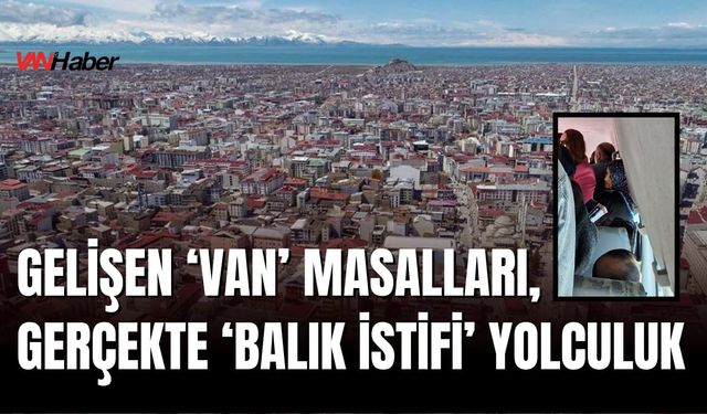Gelişen ‘Van’ Masalları, Gerçekte ‘Balık İstifi’ Yolculuk