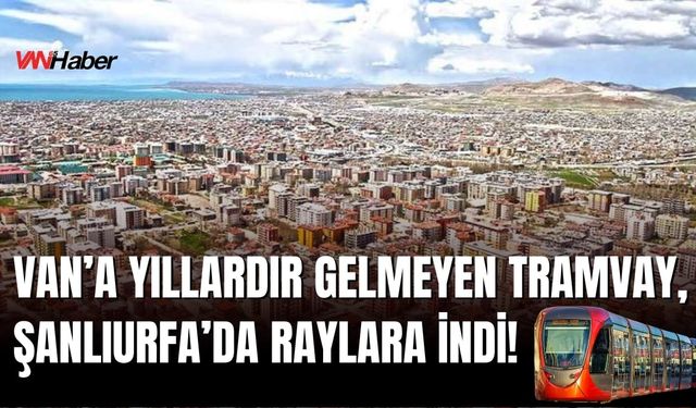 Van’a Yıllardır Gelmeyen Tramvay, Şanlıurfa’da Raylara İndi!