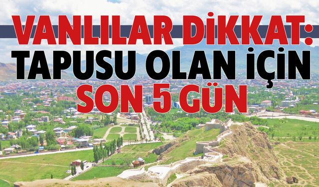 VANLILAR DİKKAT: Tapusu Olan Son İçin  5 GÜN