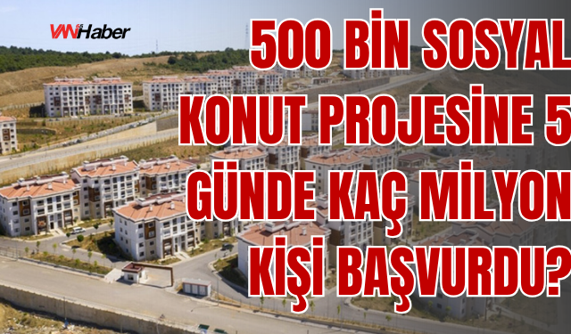500 Bin Sosyal Konut Projesine 5 Günde Yaklaşık 3 Milyon Başvuru