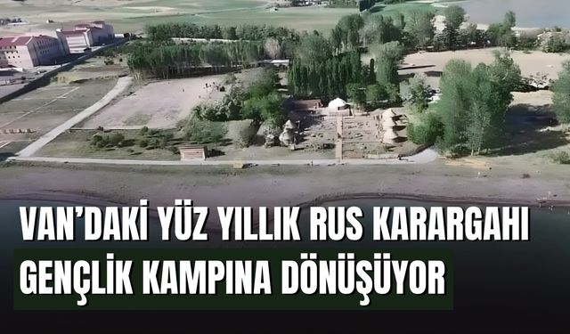 Van’daki Yüz Yıllık Rus Karargahı Gençlik Kampına Dönüşüyor