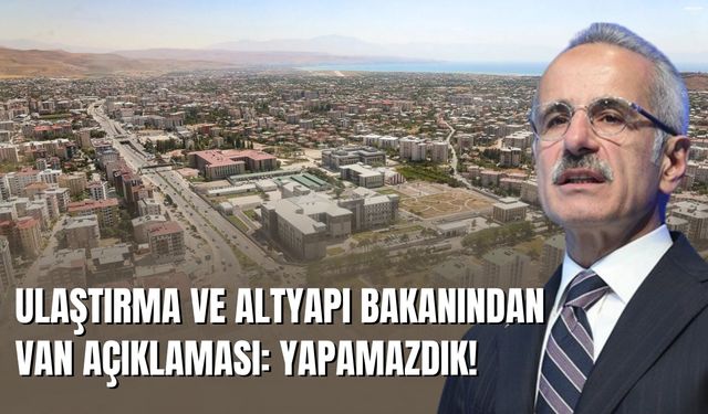 Ulaştırma ve Altyapı Bakanından Van Açıklaması: Yapamazdık!