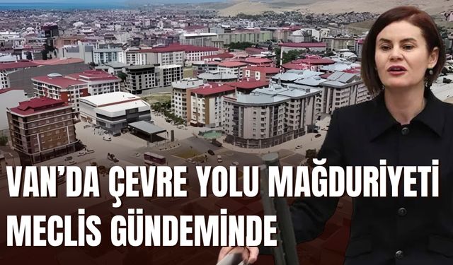 Van’da Çevre Yolu Mağduriyeti Meclis Gündeminde