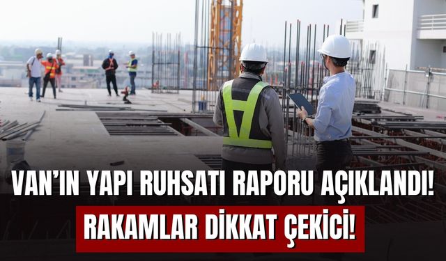 Van’ın Yapı Ruhsatı Raporu Açıklandı! Rakamlar Dikkat Çekici!