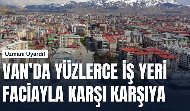 Uzmanı Uyardı! Van’da Yüzlerce İş Yeri Faciayla Karşı Karşıya