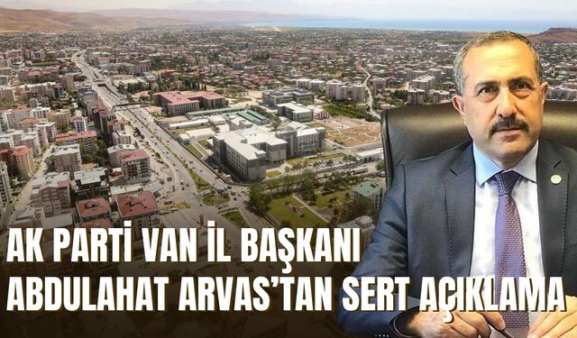 AK Parti Van İl Başkanı Abdulahat Arvas’tan Sert Açıklama: “Hakikati Çarpıtanların Derdi Gerçek Değil"