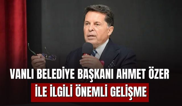 Vanlı Belediye Başkanı Ahmet Özer ile İlgili Önemli Gelişme:  Göreve İade Edilebilir!
