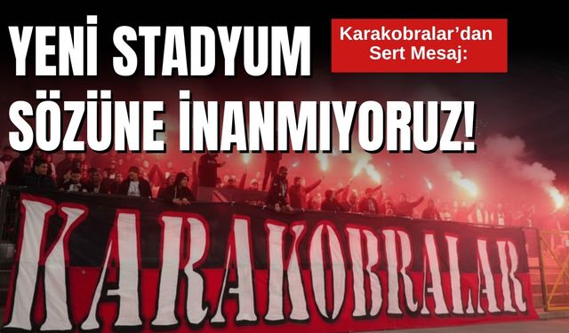 Karakobralar’dan Sert Mesaj: "Yeni Stadyum Sözüne İnanmıyoruz!"