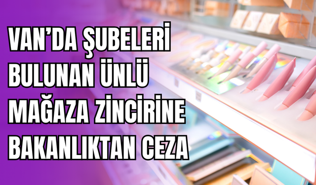 Van’da Şubeleri Bulunan Ünlü Mağaza Zincirine Bakanlıktan Ceza
