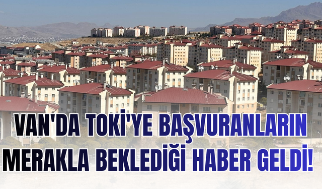 Van'da Toki'ye başvuranların merakla beklediği haber geldi! İşte o haber...