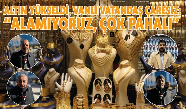 Altın Yükseldi, Vanlı Vatandaş Çaresiz: “Alamıyoruz, Çok Pahalı”