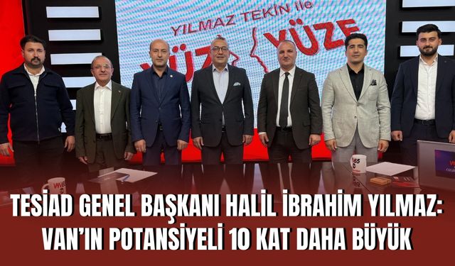TESİAD Genel Başkanı Halil İbrahim Yılmaz: Van’ın Potansiyeli 10 Kat Daha Büyük