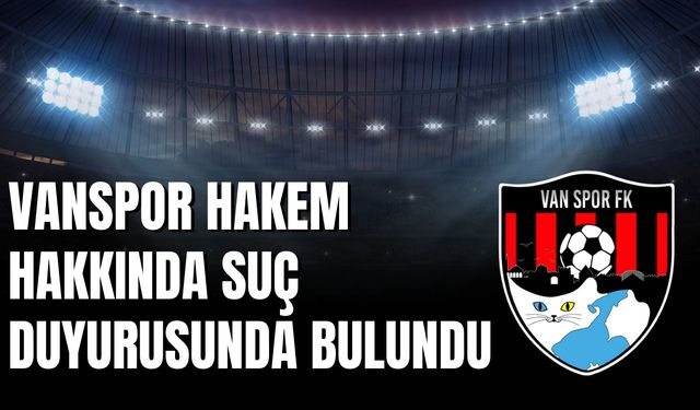 Vanspor’dan VAR Hakemi Hakkında Suç Duyurusu