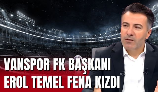 Vanspor FK Başkanı Erol Temel Fena Kızdı