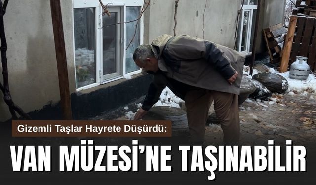 Gizemli Taşlar Hayrete Düşürdü: Van Müzesi’ne Taşınabilir