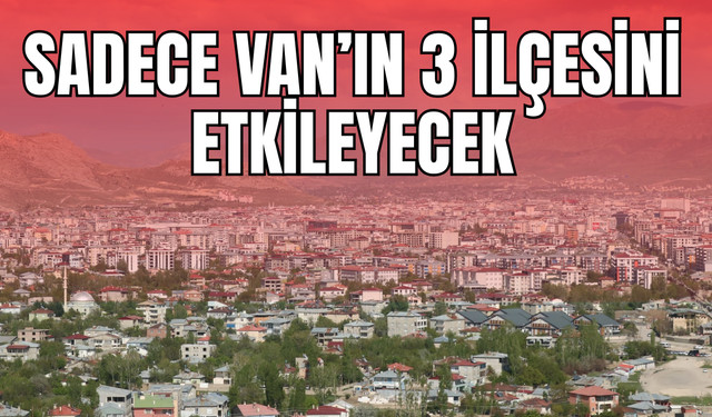 Van’ın Tuşba, İpekyolu ve Çaldıran ilçelerinde ikamet edenler dikkat! 4 aralık 2025