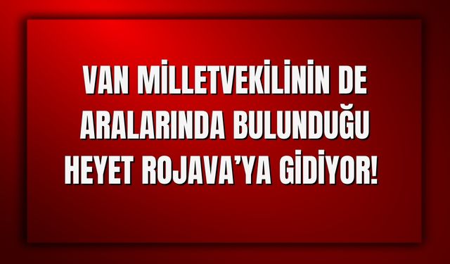 Van Milletvekilinin de Aralarında Bulunduğu Heyet Rojava’ya Gidiyor!