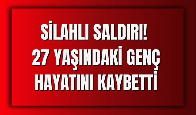 Silahlı Saldırı! 27 Yaşındaki Genç Hayatını Kaybetti