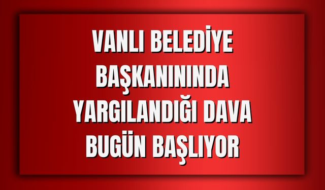 Vanlı Belediye Başkanınında Yargılandığı Dava Bugün Başlıyor