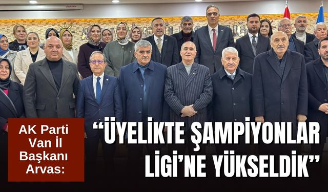 AK Parti Van İl Başkanı Arvas: “Üyelikte Şampiyonlar Ligi’ne Yükseldik”
