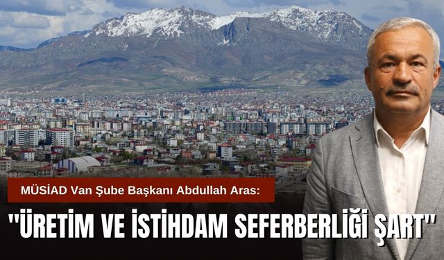 MÜSİAD Van Şube Başkanı Abdullah Aras: "Üretim ve İstihdam Seferberliği Şart"