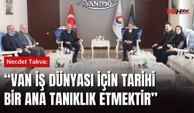 Necdet Takva: “Van İş Dünyası İçin Tarihi Bir Ana Tanıklık Etmektir”