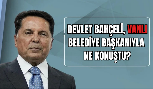 Vanlı Belediye Başkanı Ahmet Özer, Devlet Bahçeli ile Ne Görüştü?