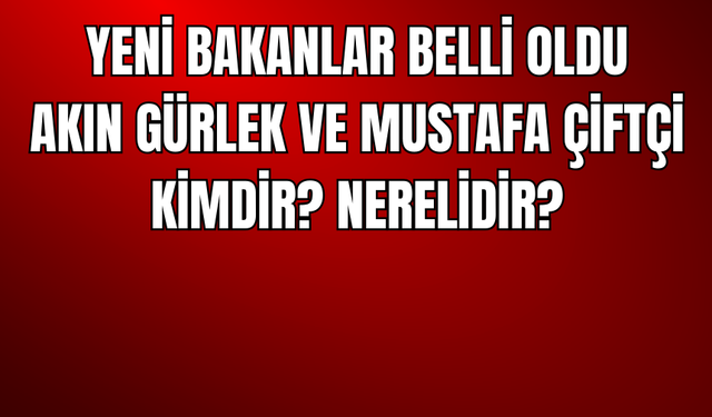 Yeni Bakanlar Belli Oldu: Akın Gürlek ve Mustafa Çiftçi Kimdir? Nerelidir?