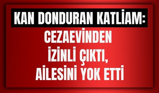 Ankara'da Kan Donduran Katliam: Cezaevinden İzinli Çıktı, Ailesini Yok Etti