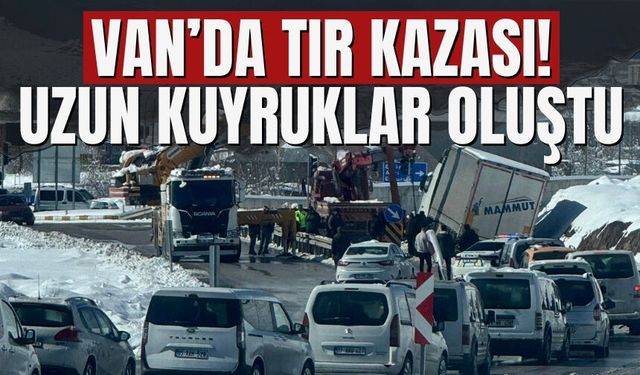 Van’da Tır Kazası! Uzun Kuyruklar Oluştu