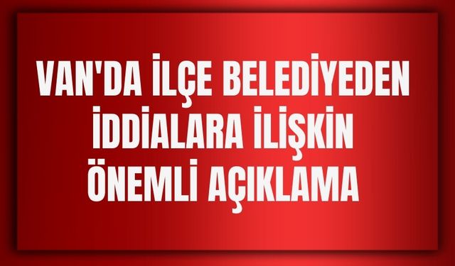 Van'da İlçe Belediyeden İddialara ilişkin Önemli Açıklama
