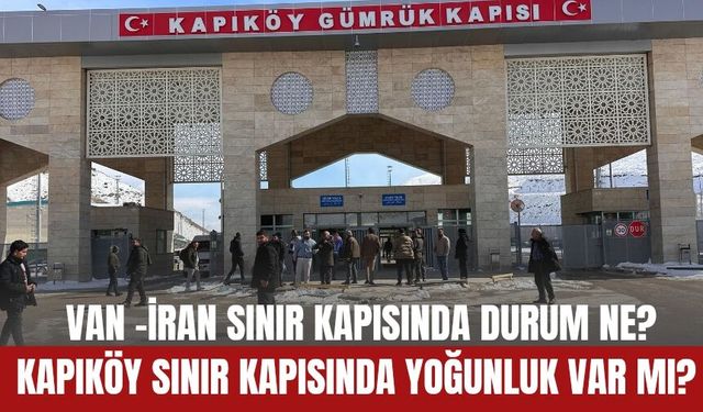 Van -İran Sınır Kapısında Durum Ne? Kapıköy Sınır Kapısında Yoğunluk Var Mı?