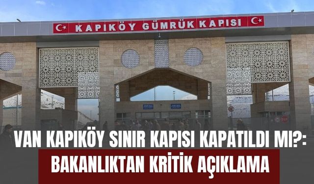 Van Kapıköy Sınır Kapısı Kapatıldı mı? Bakanlıktan Kritik Açıklama