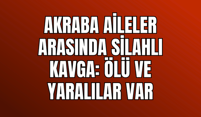 Akraba Aileler Arasında Silahlı Kavga: 1 Ölü, 3 Yaralı