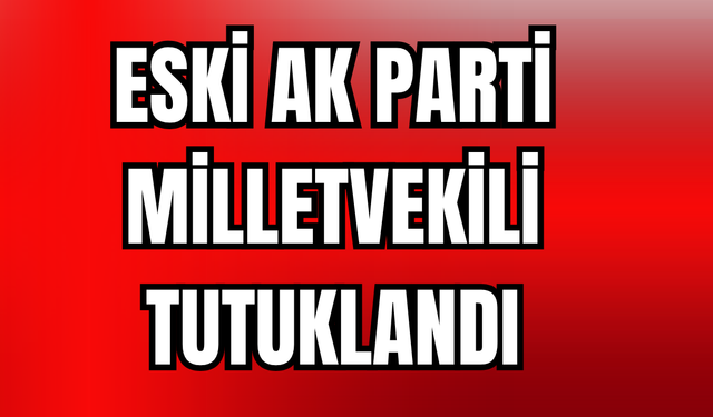 Eski AK Parti Milletvekili Tutuklandı