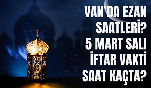 Van’da Ezan Saatleri? 5 Mart Perşembe İftar Vakti Saat Kaçta?