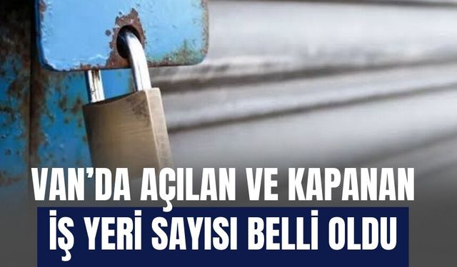 Van’da Açılan ve Kapanan İş yeri Sayısı Belli Oldu