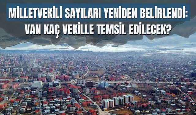 Milletvekili Sayıları Yeniden Belirlendi: Van Kaç Vekille Temsil Edilecek?