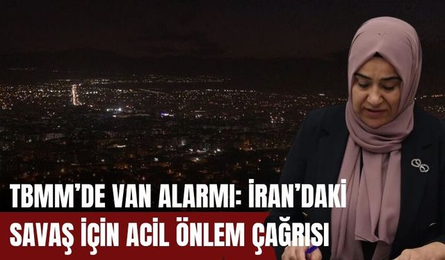 TBMM’de Van Alarmı: İran’daki Savaş İçin Acil Önlem Çağrısı