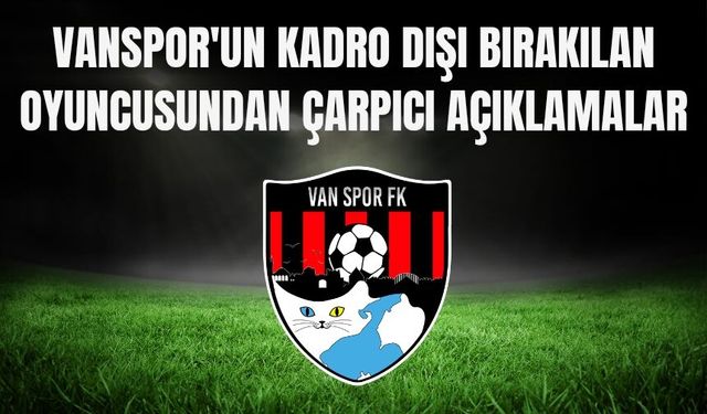 Vanspor'un Kadro Dışı Bırakılan Oyuncusundan Çarpıcı Açıklamalar