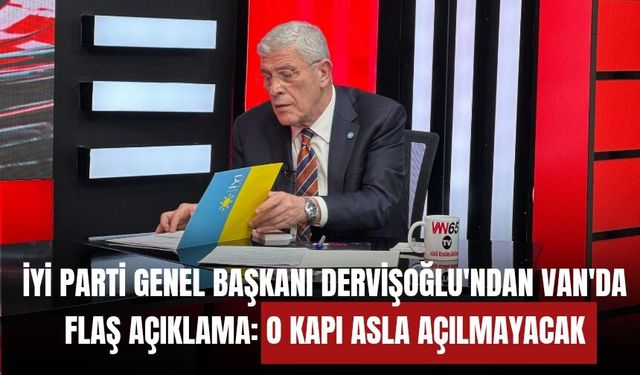 İYİ Parti Genel Başkanı Dervişoğlu'ndan Van'da Flaş Açıklama: O Kapı Asla Açılmayacak!