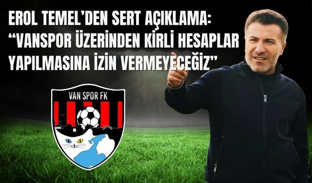 Erol Temel’den Sert Açıklama: “Vanspor Üzerinden Kirli Hesaplar Yapılmasına İzin Vermeyeceğiz”
