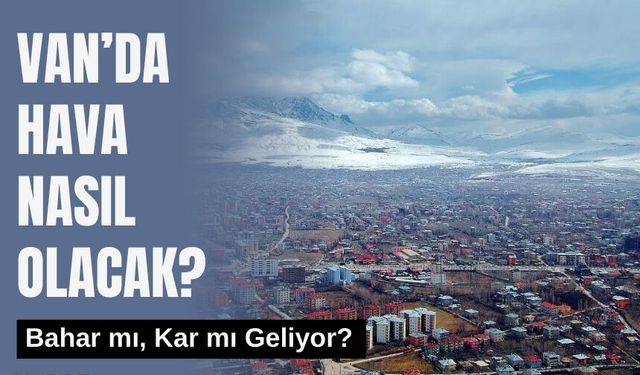 Van’da Hava Nasıl Olacak? Bahar mı, Kar mı Geliyor?