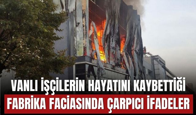 Vanlı İşçilerin Hayatını Kaybettiği Fabrika Faciasında Çarpıcı İfadeler