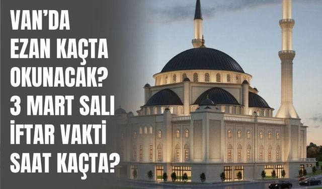 Van’da Ezan Kaçta Okunacak? 3 Mart Salı İftar Vakti Saat Kaçta?