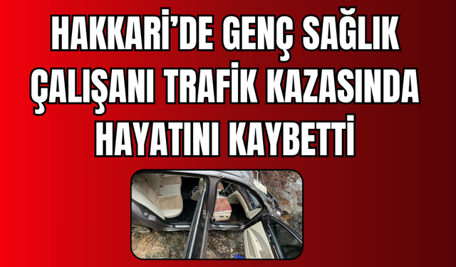 Hakkari’de Genç Sağlık Çalışanı Trafik Kazasında Hayatını Kaybetti