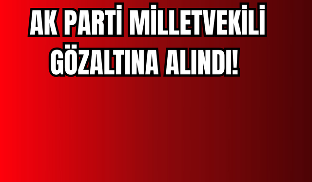 Eski AK Parti Milletvkili Gözaltına Alındı!